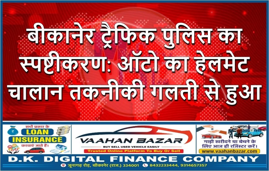 बीकानेर ट्रैफिक पुलिस का स्पष्टीकरण: ऑटो का हेलमेट चालान तकनीकी गलती से हुआ