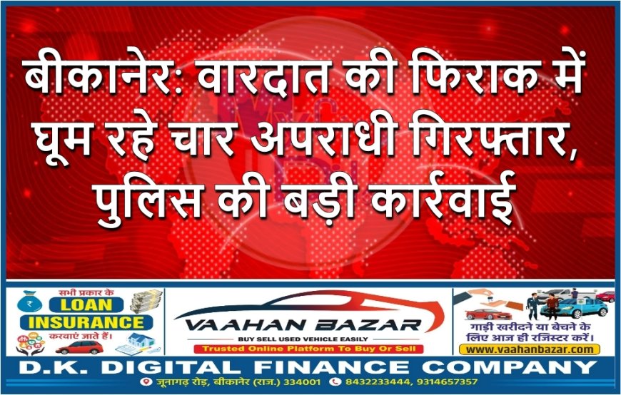 बीकानेर: वारदात की फिराक में घूम रहे चार अपराधी गिरफ्तार, पुलिस की बड़ी कार्रवाई