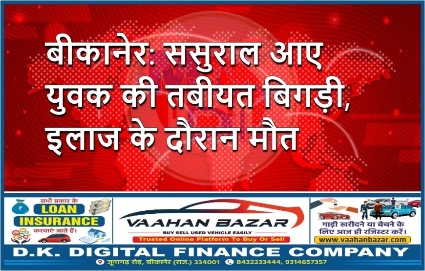 बीकानेर: ससुराल आए युवक की तबीयत बिगड़ी, इलाज के दौरान मौत
