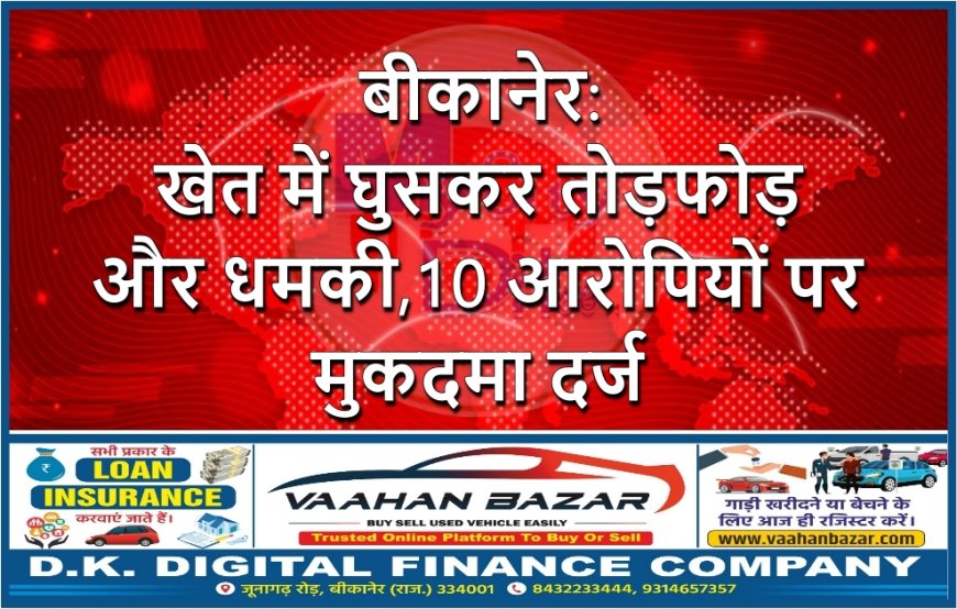 बीकानेर: खेत में घुसकर तोड़फोड़ और धमकी, 10 आरोपियों पर मुकदमा दर्ज