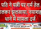 पति ने पत्नी पर गर्म तेल डालकर झुलसाया, नयाशहर थाने में मामला दर्ज