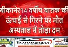 बीकानेर: 14 वर्षीय बालक की ऊंचाई से गिरने पर मौत, अस्पताल में तोड़ा दम