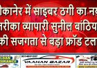 बीकानेर में साइबर ठगी का नया तरीका: व्यापारी सुनील बांठिया की सजगता से बड़ा फ्रॉड टला