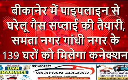 बीकानेर में पाइपलाइन से घरेलू गैस सप्लाई की तैयारी, समता नगर–गांधी नगर के 139 घरों को मिलेगा कनेक्शन