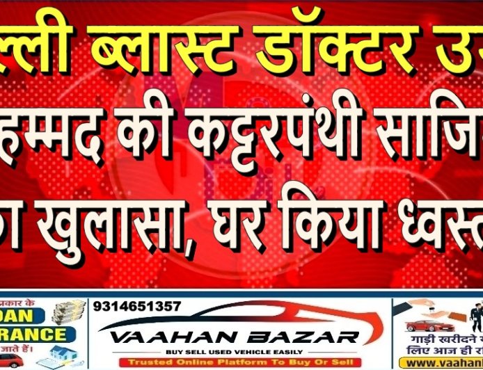 दिल्ली ब्लास्ट: डॉक्टर उमर मोहम्मद की कट्टरपंथी साजिश का खुलासा, घर किया ध्वस्त