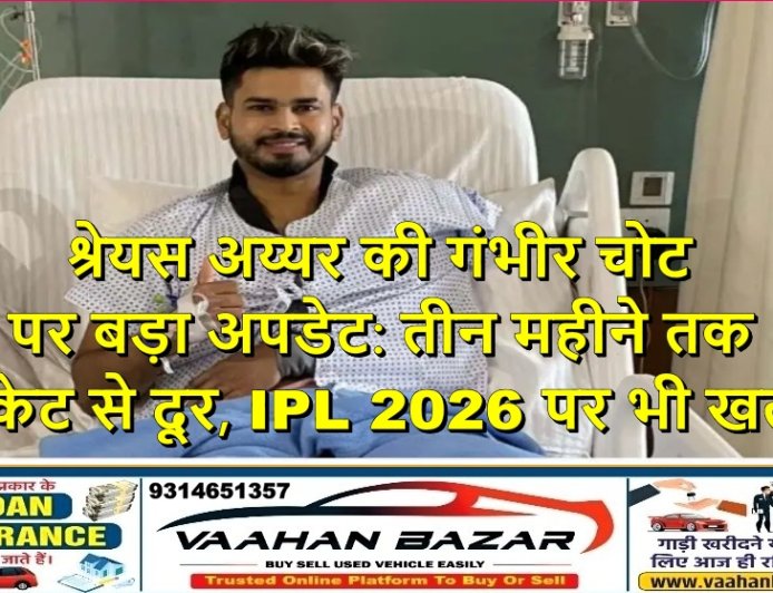 श्रेयस अय्यर की गंभीर चोट पर बड़ा अपडेट: तीन महीने तक क्रिकेट से दूर, IPL 2026 पर भी खतरा