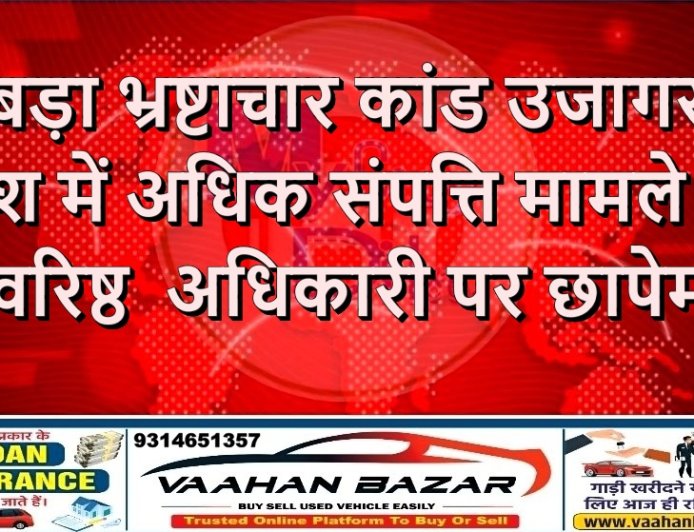बड़ा भ्रष्टाचार कांड उजागर देश में अधिक संपत्ति मामले में 10 वरिष्ठ  अधिकारी पर छापेमारी