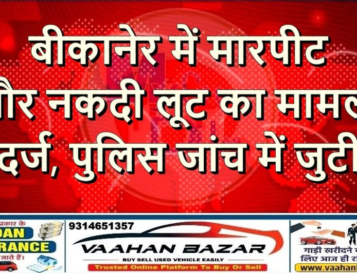 बीकानेर में मारपीट और नकदी लूट का मामला दर्ज, पुलिस जांच में जुटी