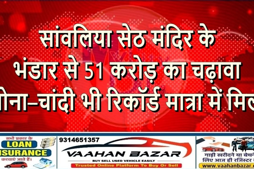 सांवलिया सेठ मंदिर के भंडार से 51 करोड़ का चढ़ावा, सोना–चांदी भी रिकॉर्ड मात्रा में मिला