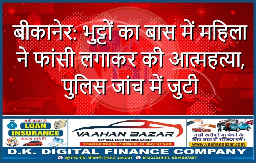 बीकानेर: भुट्टों का बास में महिला ने फांसी लगाकर की आत्महत्या, पुलिस जांच में जुटी