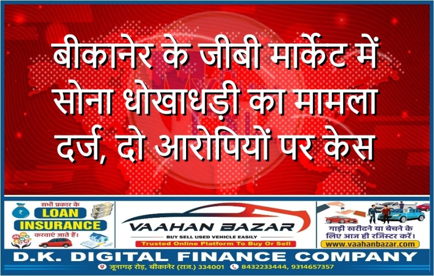 बीकानेर के जीबी मार्केट में सोना धोखाधड़ी का मामला दर्ज, दो आरोपियों पर केस