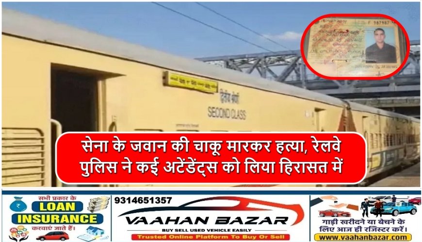 सेना के जवान की चाकू मारकर हत्या, रेलवे पुलिस ने कई अटेंडेंट्स को लिया हिरासत में