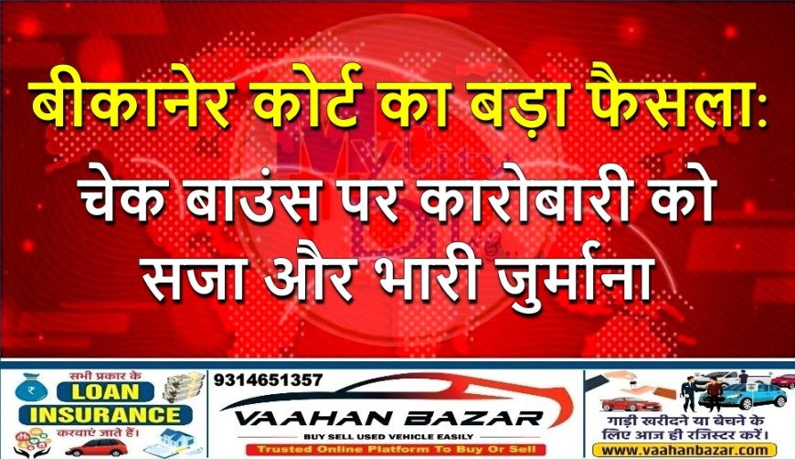 बीकानेर कोर्ट का बड़ा फैसला: चेक बाउंस पर कारोबारी को सजा और भारी जुर्माना