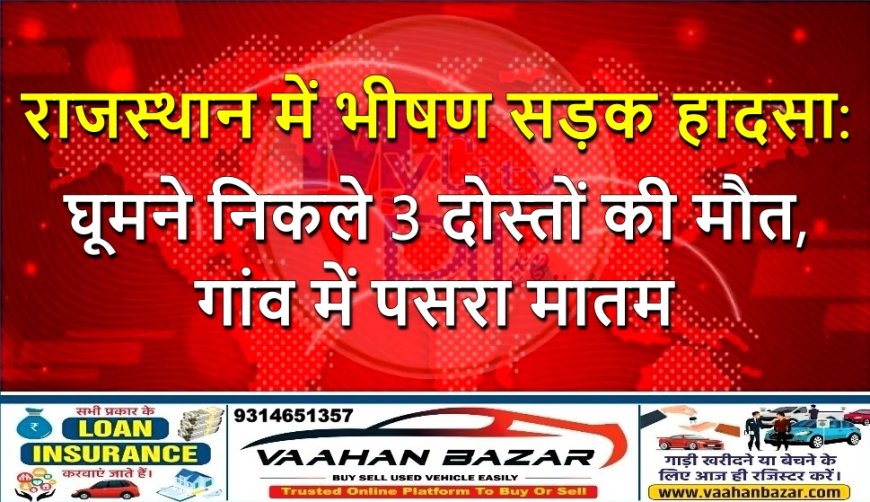 राजस्थान में भीषण सड़क हादसा: घूमने निकले 3 दोस्तों की मौत, गांव में पसरा मातम