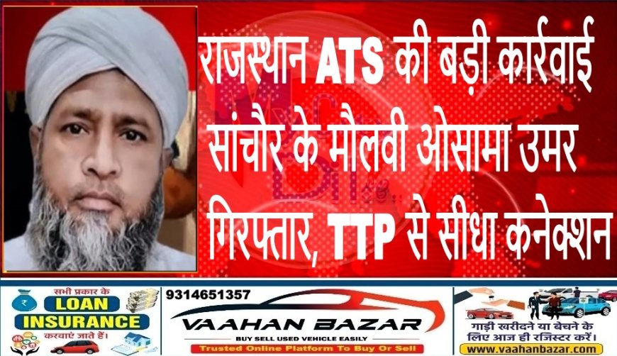 राजस्थान ATS की बड़ी कार्रवाई: सांचौर के मौलवी ओसामा उमर गिरफ्तार, TTP से सीधा कनेक्शन