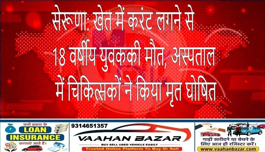 सेरूणा: खेत में करंट लगने से 18 वर्षीय युवक की मौत, अस्पताल में चिकित्सकों ने किया मृत घोषित