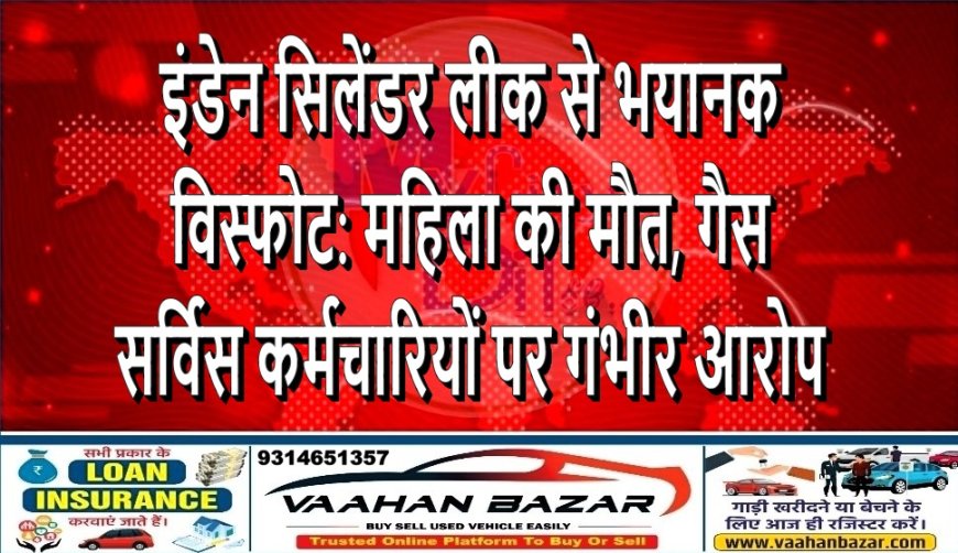 इंडेन सिलेंडर लीक से भयानक विस्फोट: महिला की मौत, गैस सर्विस कर्मचारियों पर गंभीर आरोप