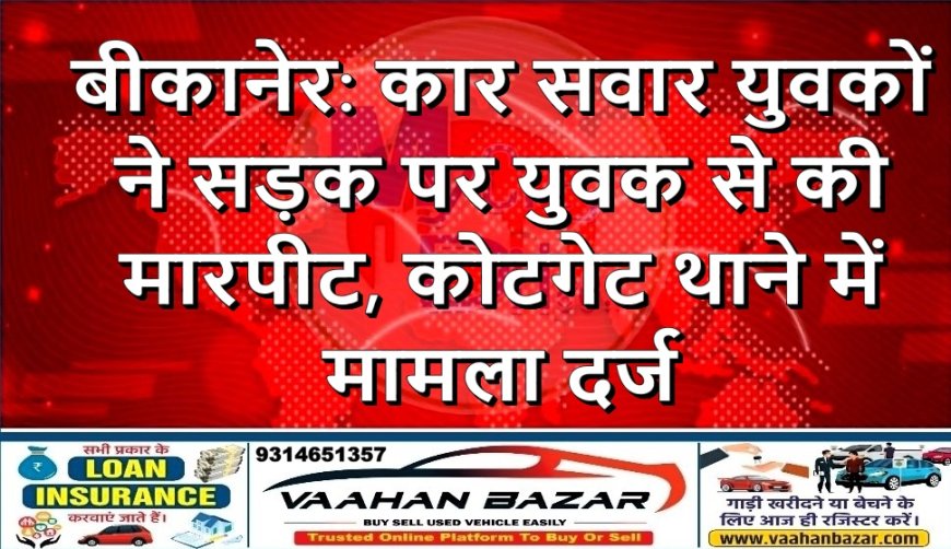 बीकानेर: कार सवार युवकों ने सड़क पर युवक से की मारपीट, कोटगेट थाने में मामला दर्ज