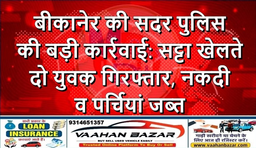 बीकानेर की सदर पुलिस की बड़ी कार्रवाई: सट्टा खेलते दो युवक गिरफ्तार, नकदी व पर्चियां जब्त