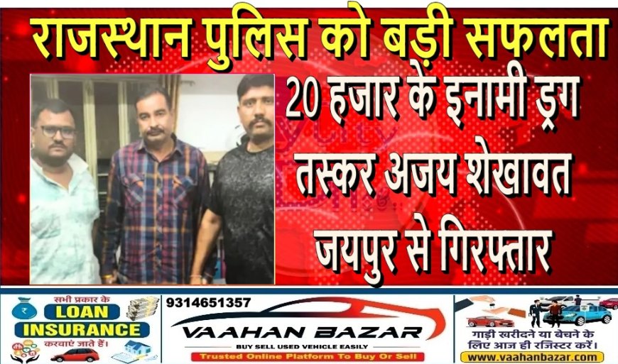 राजस्थान पुलिस को बड़ी सफलता: 20 हजार के इनामी ड्रग तस्कर अजय शेखावत जयपुर से गिरफ्तार