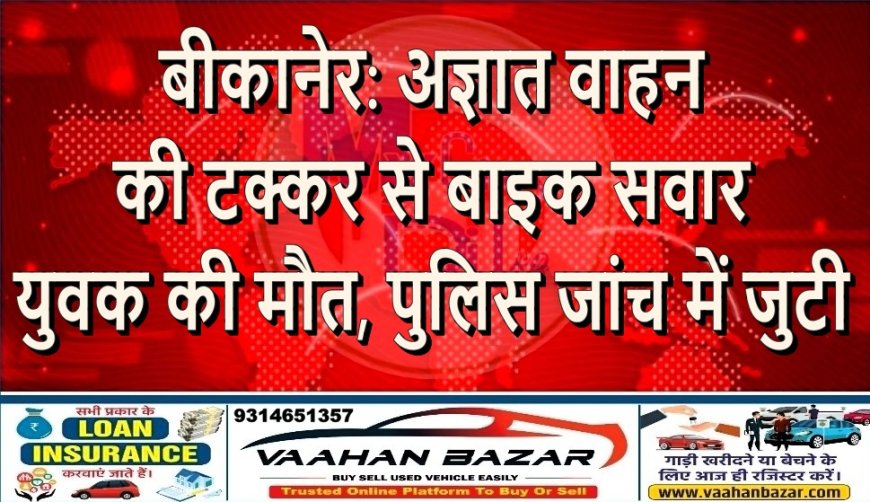 बीकानेर: अज्ञात वाहन की टक्कर से बाइक सवार युवक की मौत, पुलिस जांच में जुटी
