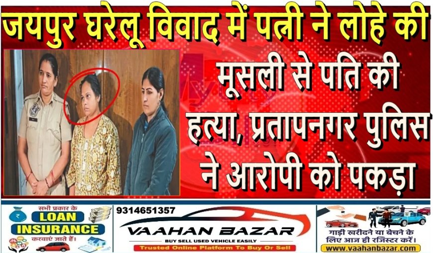 जयपुर: घरेलू विवाद में पत्नी ने लोहे की मूसली से पति की हत्या, प्रतापनगर पुलिस ने आरोपी को पकड़ा