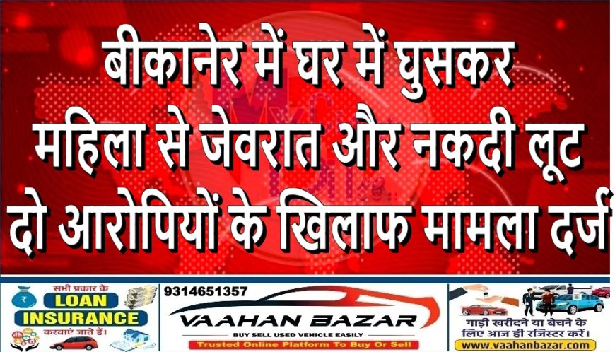 बीकानेर में घर में घुसकर महिला से जेवरात और नकदी लूट, दो आरोपियों के खिलाफ मामला दर्ज