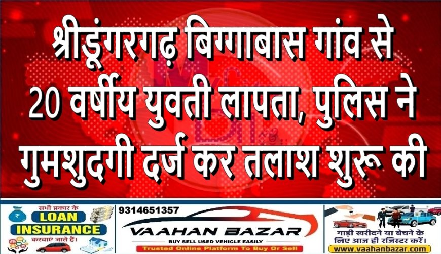 श्रीडूंगरगढ़: बिग्गाबास गांव से 20 वर्षीय युवती लापता, पुलिस ने गुमशुदगी दर्ज कर तलाश शुरू की