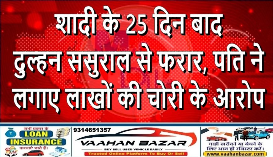 शादी के 25 दिन बाद दुल्हन ससुराल से फरार, पति ने लगाए लाखों की चोरी के आरोप