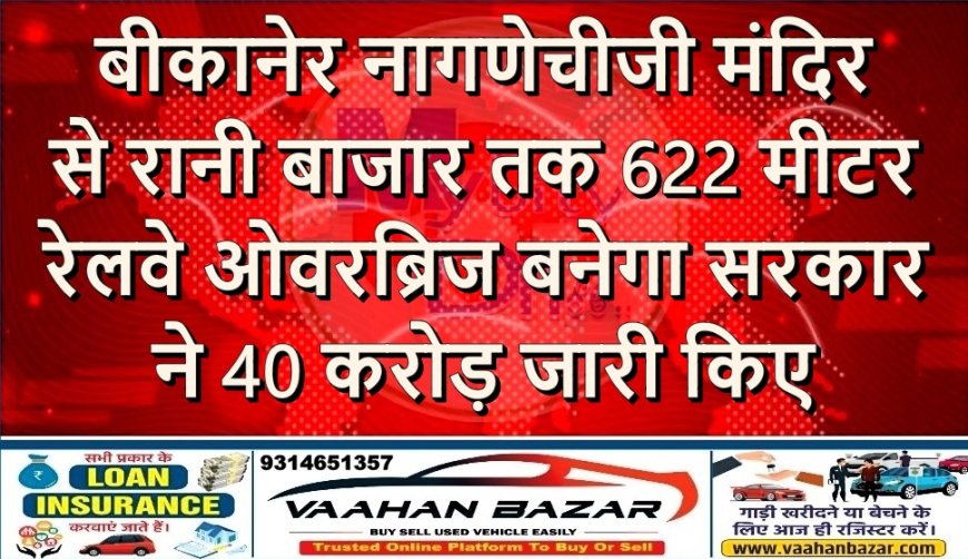 बीकानेर: नागणेचीजी मंदिर से रानी बाजार तक 622 मीटर रेलवे ओवरब्रिज बनेगा, सरकार ने 40 करोड़ जारी किए