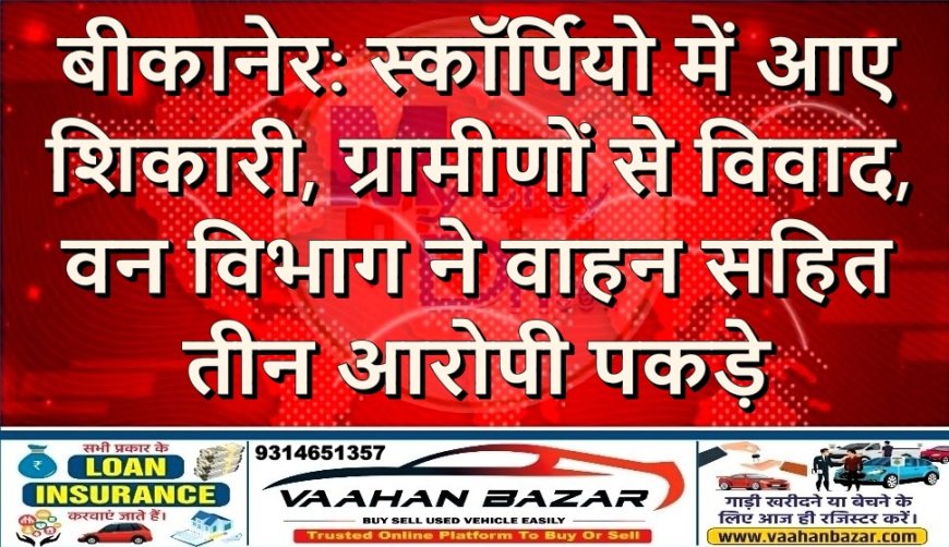 बीकानेर: स्कॉर्पियो में आए शिकारी, ग्रामीणों से विवाद, वन विभाग ने वाहन सहित तीन आरोपी पकड़े