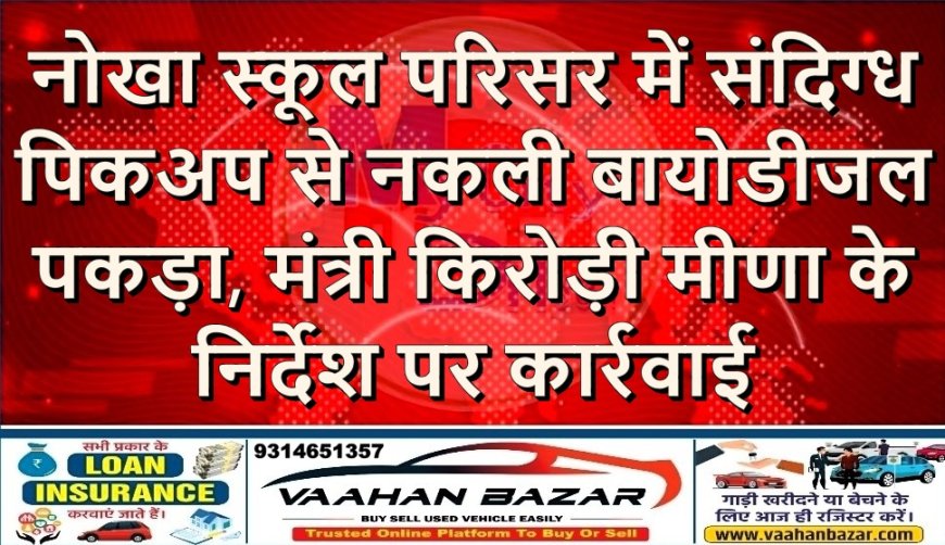 नोखा: स्कूल परिसर में संदिग्ध पिकअप से नकली बायोडीजल पकड़ा, मंत्री किरोड़ी मीणा के निर्देश पर कार्रवाई
