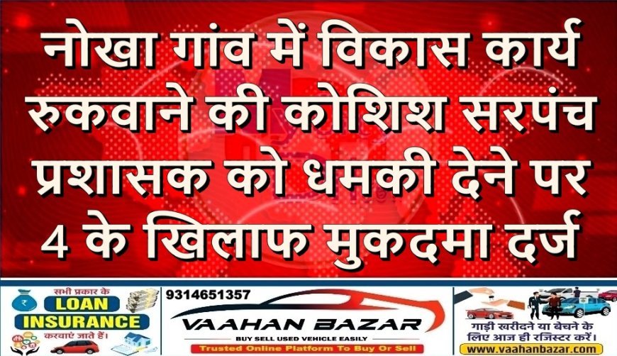 नोखा: गांव में विकास कार्य रुकवाने की कोशिश, सरपंच प्रशासक को धमकी देने पर 4 के खिलाफ मुकदमा दर्ज