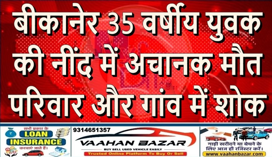 बीकानेर: 35 वर्षीय युवक की नींद में अचानक मौत, परिवार और गांव में शोक