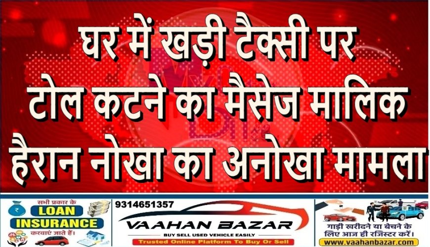 घर में खड़ी टैक्सी पर टोल कटने का मैसेज, मालिक हैरान ,नोखा का अनोखा मामला