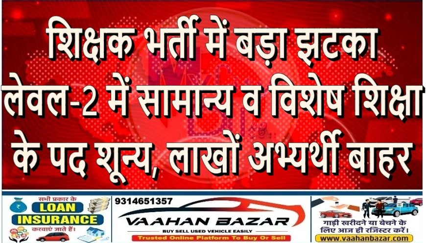 शिक्षक भर्ती में बड़ा झटका: लेवल-2 में सामान्य व विशेष शिक्षा के पद शून्य, लाखों अभ्यर्थी बाहर