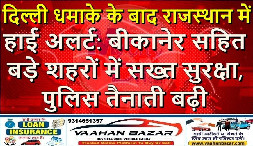 दिल्ली धमाके के बाद राजस्थान में हाई अलर्ट: बीकानेर सहित बड़े शहरों में सख्त सुरक्षा, पुलिस तैनाती बढ़ी
