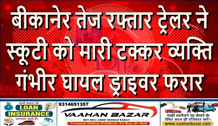 बीकानेर: तेज रफ्तार ट्रेलर ने स्कूटी को मारी टक्कर, व्यक्ति गंभीर घायल, ड्राइवर फरार
