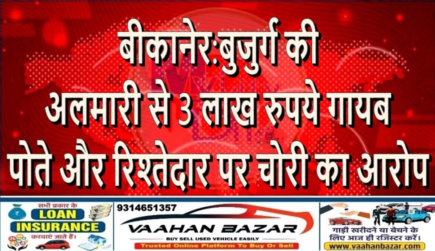 बीकानेर: बुजुर्ग की अलमारी से 3 लाख रुपये गायब, पोते और रिश्तेदार पर चोरी का आरोप