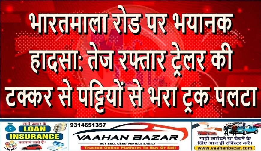 भारतमाला रोड पर भयानक हादसा: तेज रफ्तार ट्रेलर की टक्कर से पट्टियों से भरा ट्रक पलटा
