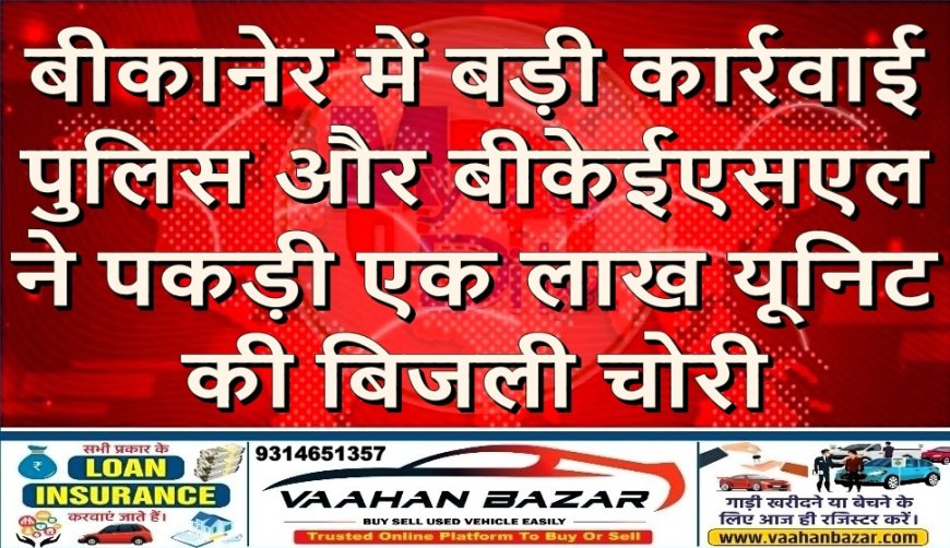 बीकानेर में बड़ी कार्रवाई: पुलिस और बीकेईएसएल ने पकड़ी एक लाख यूनिट की बिजली चोरी