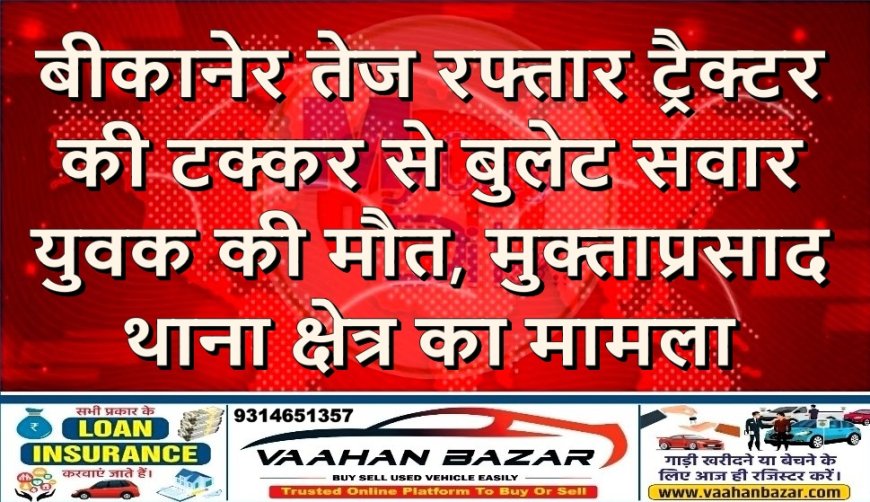 बीकानेर: तेज रफ्तार ट्रैक्टर की टक्कर से बुलेट सवार युवक की मौत, मुक्ताप्रसाद थाना क्षेत्र का मामला