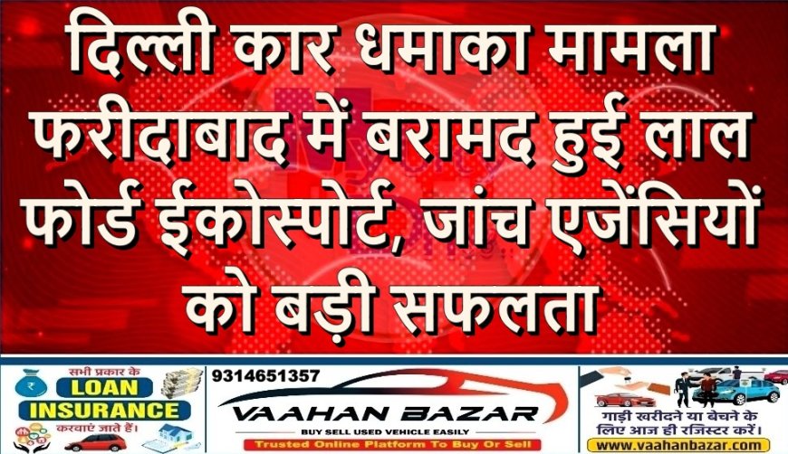 दिल्ली कार धमाका मामला: फरीदाबाद में बरामद हुई लाल फोर्ड ईकोस्पोर्ट, जांच एजेंसियों को बड़ी सफलता