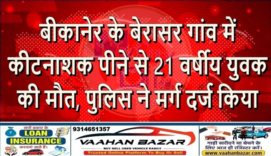 बीकानेर के बेरासर गांव में कीटनाशक पीने से 21 वर्षीय युवक की मौत, पुलिस ने मर्ग दर्ज किया