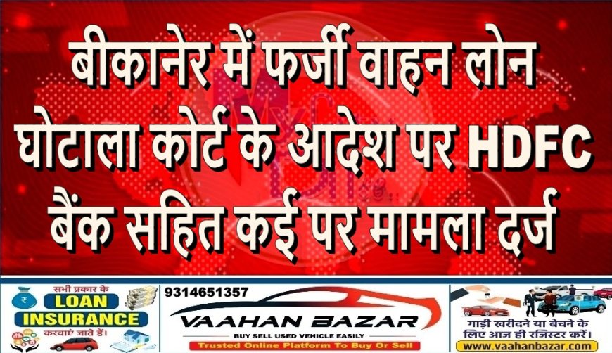 बीकानेर में फर्जी वाहन लोन घोटाला: कोर्ट के आदेश पर HDFC बैंक सहित कई पर मामला दर्ज
