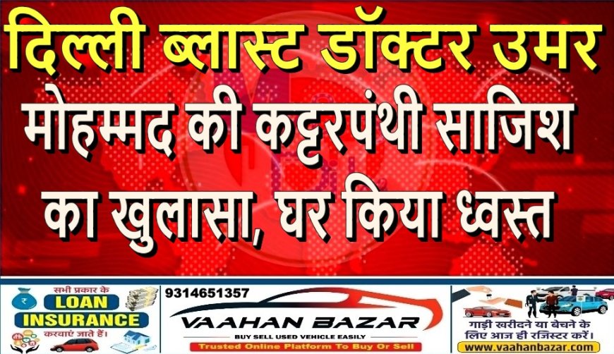 दिल्ली ब्लास्ट: डॉक्टर उमर मोहम्मद की कट्टरपंथी साजिश का खुलासा, घर किया ध्वस्त