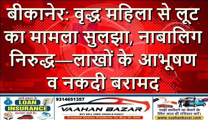 बीकानेर: वृद्ध महिला से लूट का मामला सुलझा, नाबालिग निरुद्ध—लाखों के आभूषण व नकदी बरामद
