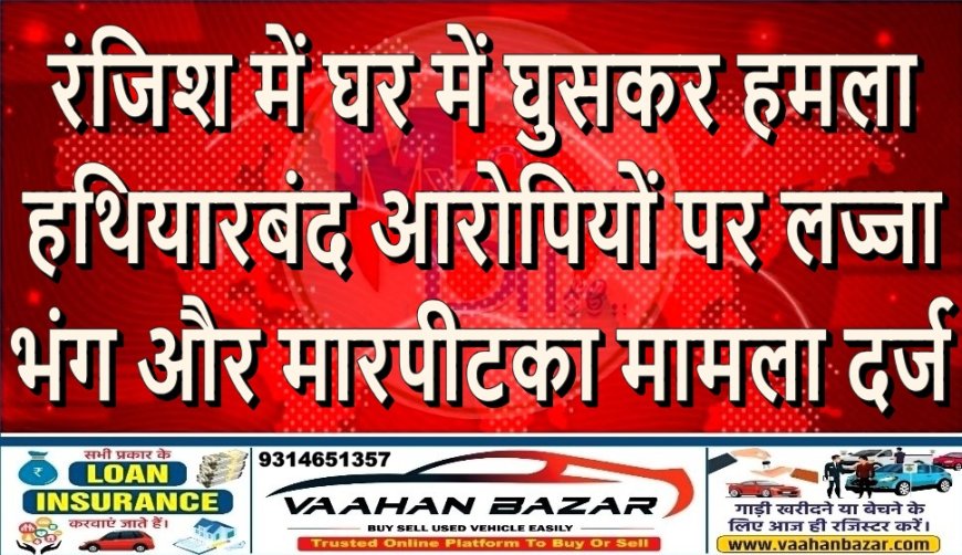 रंजिश में घर में घुसकर हमला: हथियारबंद आरोपियों पर लज्जा भंग और मारपीट का मामला दर्ज
