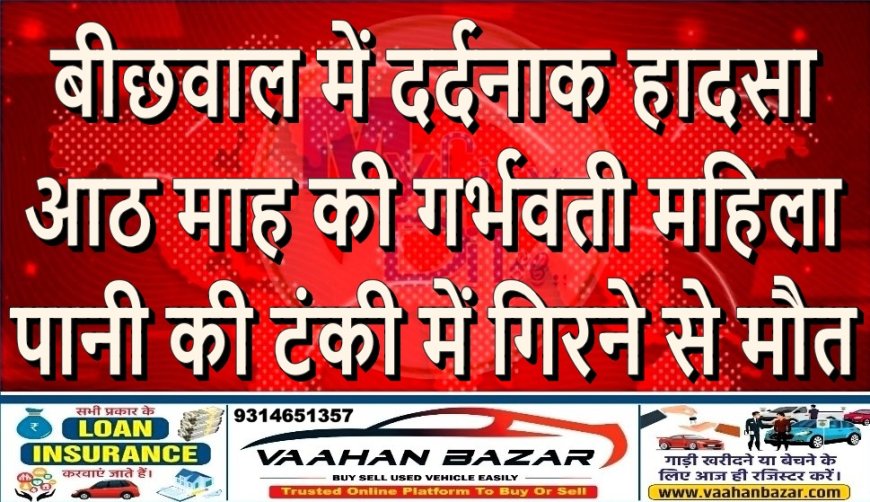 बीछवाल में दर्दनाक हादसा: आठ माह की गर्भवती महिला पानी की टंकी में गिरने से मौत