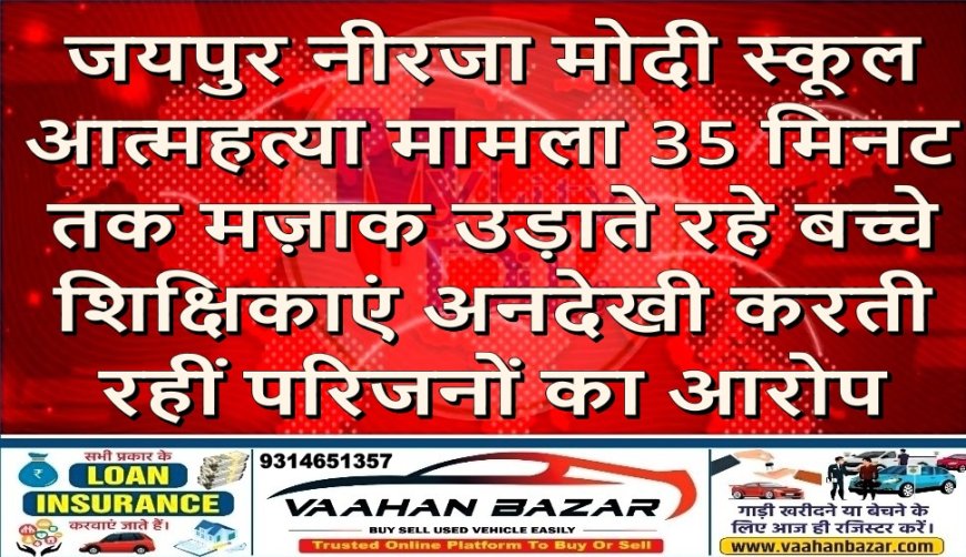 जयपुर नीरजा मोदी स्कूल आत्महत्या मामला: 35 मिनट तक मज़ाक उड़ाते रहे बच्चे, शिक्षिकाएं अनदेखी करती रहीं — परिजनों का आरोप
